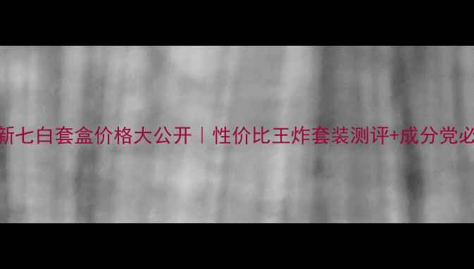 图片 佰草集新七白套盒价格大公开｜性价比王炸套装测评+成分党必看攻略
