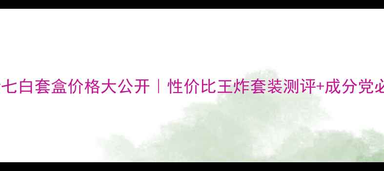 图片 佰草集新七白套盒价格大公开｜性价比王炸套装测评+成分党必看攻略1