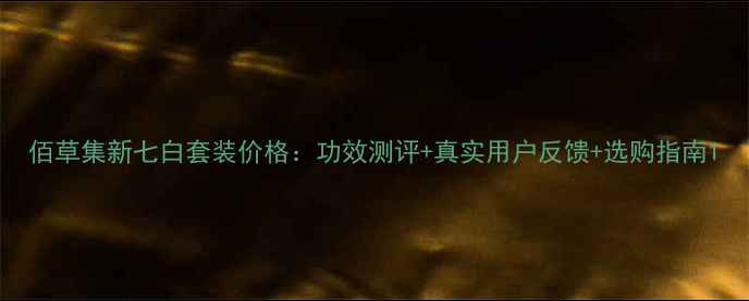 图片 佰草集新七白套装价格：功效测评+真实用户反馈+选购指南1