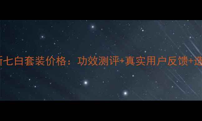 图片 佰草集新七白套装价格：功效测评+真实用户反馈+选购指南2