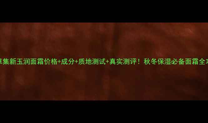 图片 佰草集新玉润面霜价格+成分+质地测试+真实测评！秋冬保湿必备面霜全攻略