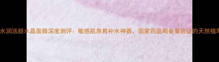 图片 佰草集水润活颜水晶面膜深度测评：敏感肌急救补水神器，国家药监局备案验证的天然植萃配方1