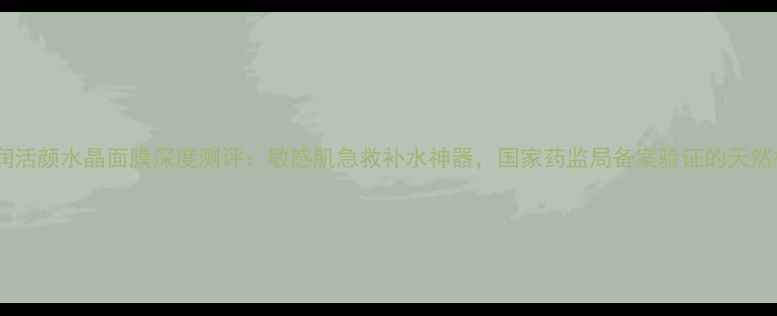 图片 佰草集水润活颜水晶面膜深度测评：敏感肌急救补水神器，国家药监局备案验证的天然植萃配方2