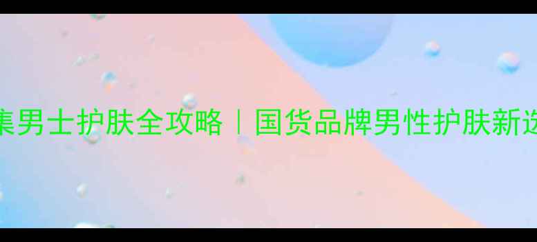 图片 佰草集男士护肤全攻略｜国货品牌男性护肤新选择✨