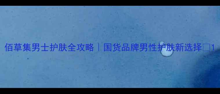 图片 佰草集男士护肤全攻略｜国货品牌男性护肤新选择✨1