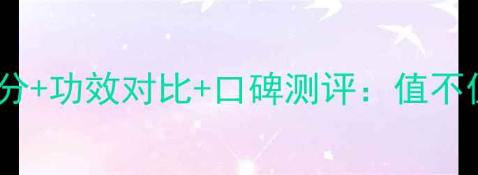 图片 佰草集精华御系列成分+功效对比+口碑测评：值不值得入手的详细指南1