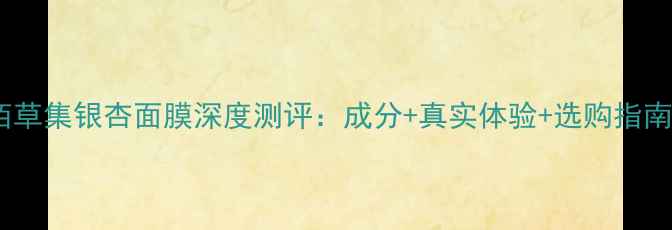 图片 佰草集银杏面膜深度测评：成分+真实体验+选购指南1
