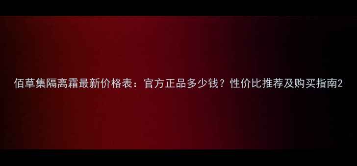 图片 佰草集隔离霜最新价格表：官方正品多少钱？性价比推荐及购买指南2