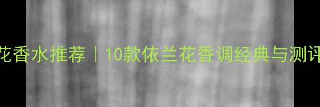 图片 依兰花香水推荐｜10款依兰花香调经典与测评指南