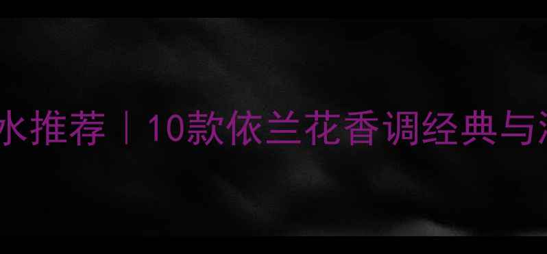 图片 依兰花香水推荐｜10款依兰花香调经典与测评指南1