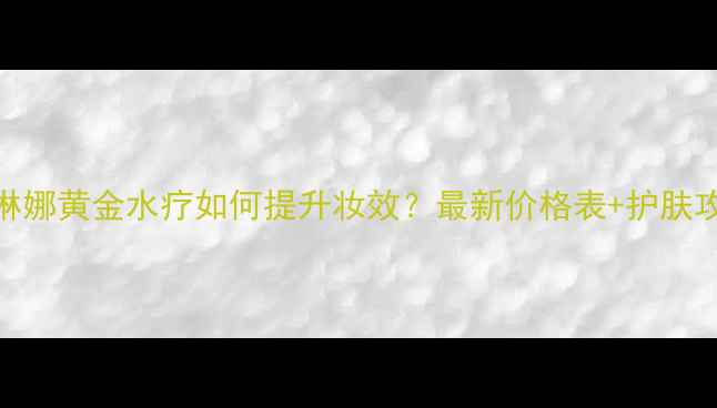 图片 依琳娜黄金水疗如何提升妆效？最新价格表+护肤攻略