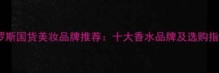图片 俄罗斯国货美妆品牌推荐：十大香水品牌及选购指南2