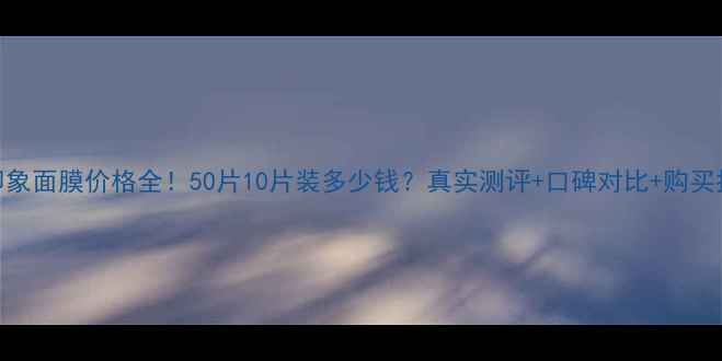 图片 俏印象面膜价格全！50片10片装多少钱？真实测评+口碑对比+购买指南