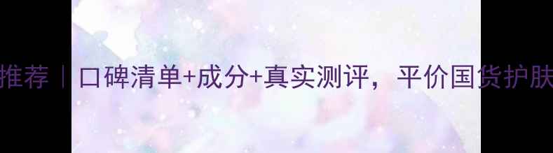 图片 俏可人护肤品推荐｜口碑清单+成分+真实测评，平价国货护肤清单大公开！