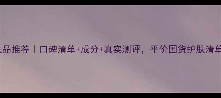 图片 俏可人护肤品推荐｜口碑清单+成分+真实测评，平价国货护肤清单大公开！2