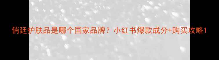 图片 俏廷护肤品是哪个国家品牌？小红书爆款成分+购买攻略1