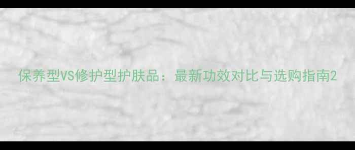 图片 保养型VS修护型护肤品：最新功效对比与选购指南2