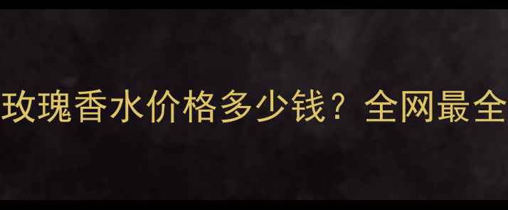 图片 保加利亚玫瑰香水价格多少钱？全网最全选购指南