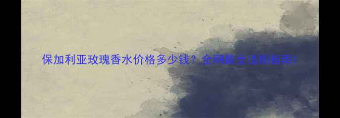 图片 保加利亚玫瑰香水价格多少钱？全网最全选购指南1