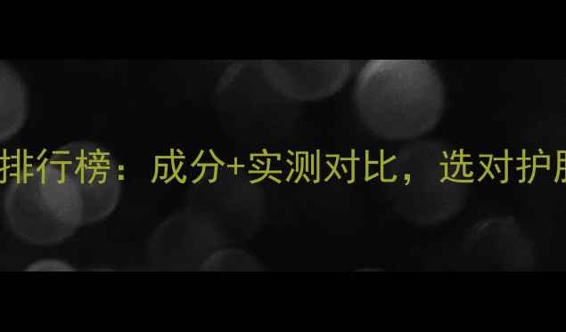图片 保湿口碑TOP10排行榜：成分+实测对比，选对护肤品锁水一整天