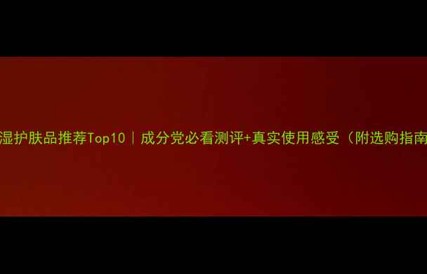 图片 保湿护肤品推荐Top10｜成分党必看测评+真实使用感受（附选购指南）