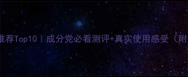 图片 保湿护肤品推荐Top10｜成分党必看测评+真实使用感受（附选购指南）1