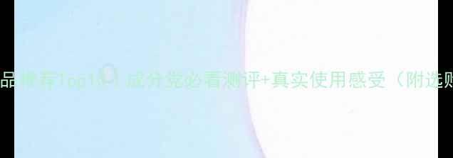 图片 保湿护肤品推荐Top10｜成分党必看测评+真实使用感受（附选购指南）2