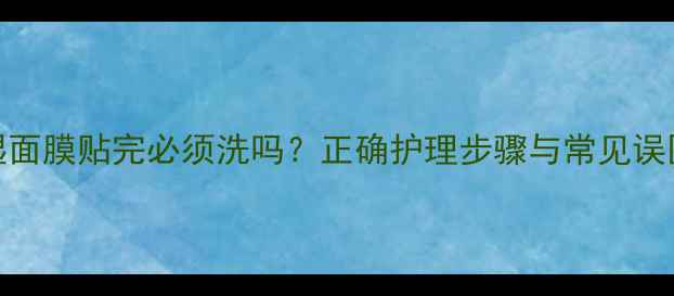 图片 保湿面膜贴完必须洗吗？正确护理步骤与常见误区全