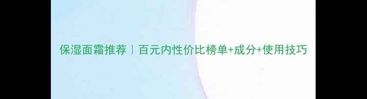 图片 保湿面霜推荐｜百元内性价比榜单+成分+使用技巧