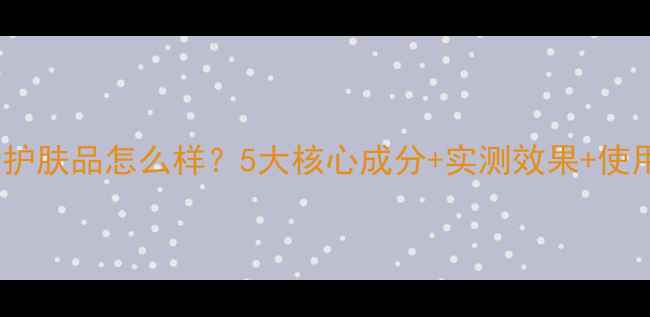 图片 俪兰水母护肤品怎么样？5大核心成分+实测效果+使用技巧全2