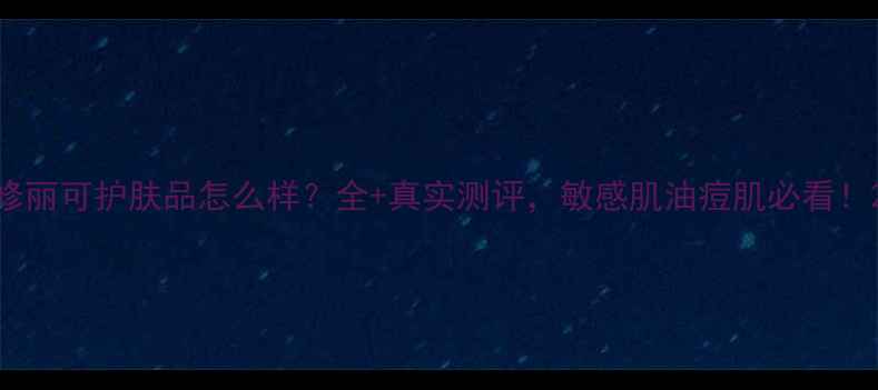 图片 修丽可护肤品怎么样？全+真实测评，敏感肌油痘肌必看！2