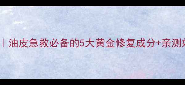 图片 修复油护肤品成分清单｜油皮急救必备的5大黄金修复成分+亲测好物推荐附避雷指南🌟1