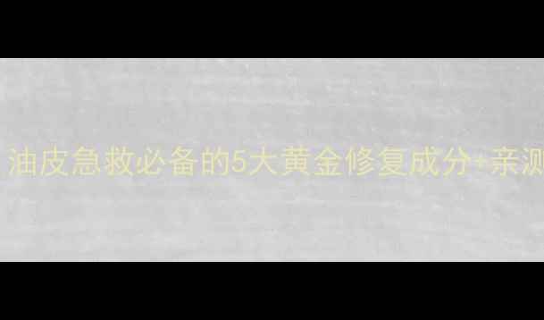 图片 修复油护肤品成分清单｜油皮急救必备的5大黄金修复成分+亲测好物推荐附避雷指南🌟2