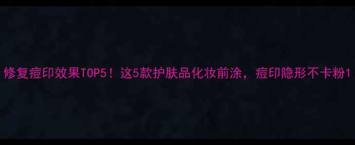 图片 修复痘印效果TOP5！这5款护肤品化妆前涂，痘印隐形不卡粉1