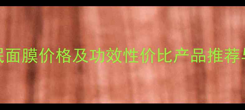 图片 修护型睡眠面膜价格及功效性价比产品推荐与选购指南