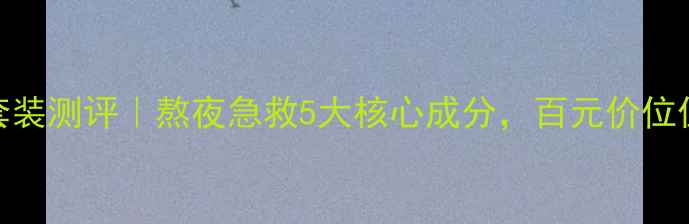 图片 修护焕活水乳套装测评｜熬夜急救5大核心成分，百元价位值不值得入手？