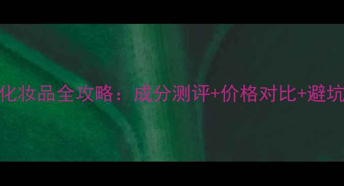 图片 倩碧化妆品全攻略：成分测评+价格对比+避坑指南