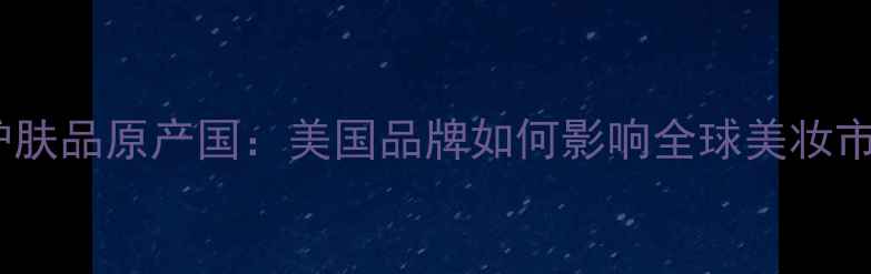 图片 倩碧护肤品原产国：美国品牌如何影响全球美妆市场？2
