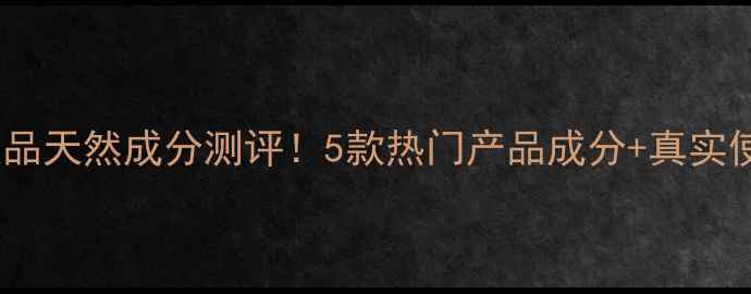 图片 倩碧护肤品天然成分测评！5款热门产品成分+真实使用体验1