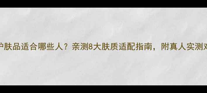 图片 倩碧护肤品适合哪些人？亲测8大肤质适配指南，附真人实测对比图