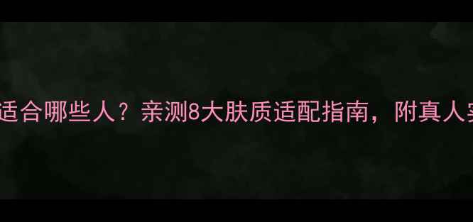 图片 倩碧护肤品适合哪些人？亲测8大肤质适配指南，附真人实测对比图2