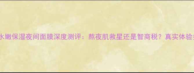 图片 倩碧水嫩保湿夜间面膜深度测评：熬夜肌救星还是智商税？真实体验报告2