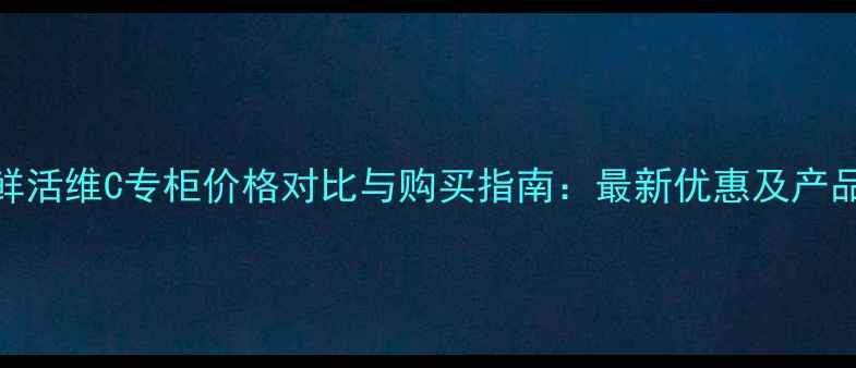 图片 倩碧鲜活维C专柜价格对比与购买指南：最新优惠及产品测评