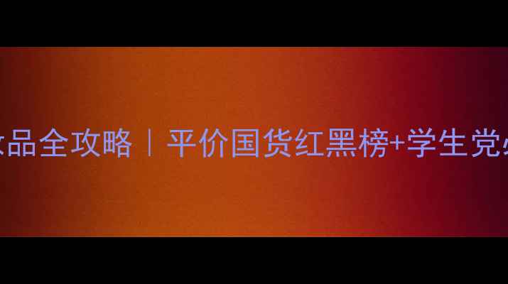 图片 倩雅皙化妆品全攻略｜平价国货红黑榜+学生党必看价目表