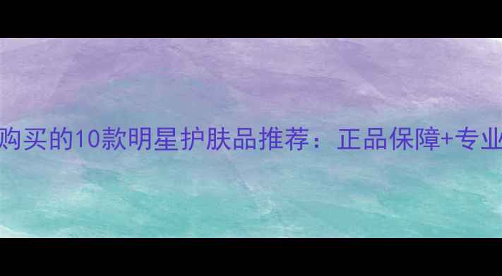 图片 值得专柜购买的10款明星护肤品推荐：正品保障+专业护肤指南