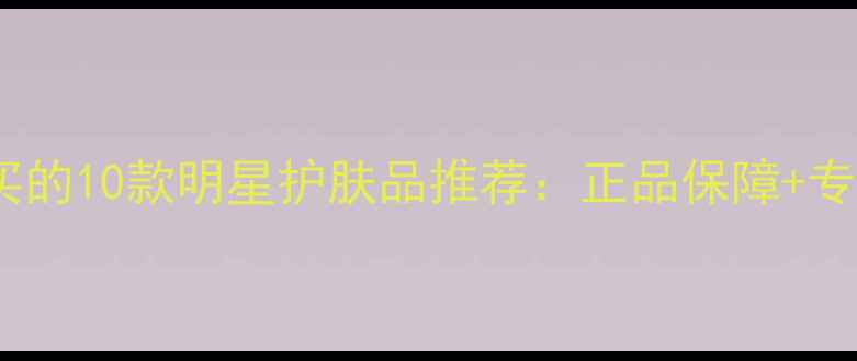 图片 值得专柜购买的10款明星护肤品推荐：正品保障+专业护肤指南2
