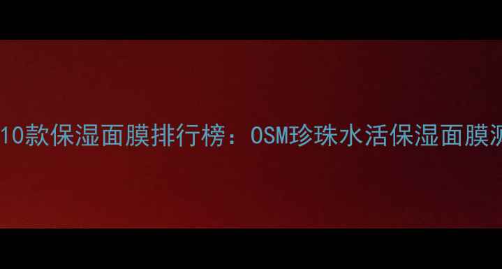 图片 值得入手的10款保湿面膜排行榜：OSM珍珠水活保湿面膜测评与深度1