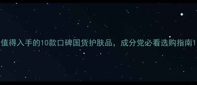 图片 值得入手的10款口碑国货护肤品，成分党必看选购指南1