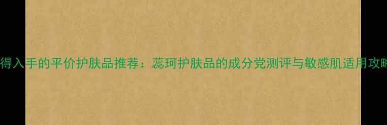 图片 值得入手的平价护肤品推荐：蕊珂护肤品的成分党测评与敏感肌适用攻略1