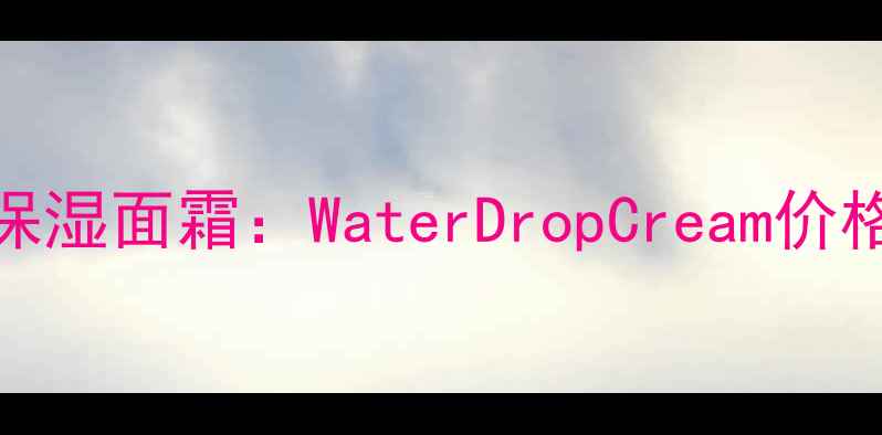 图片 值得关注的保湿面霜：WaterDropCream价格及功效深度